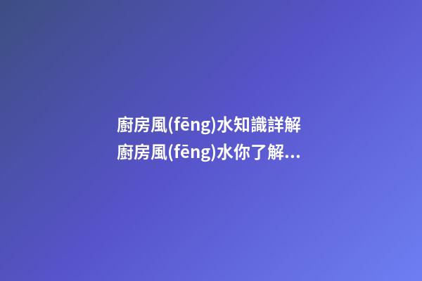 廚房風(fēng)水知識詳解 廚房風(fēng)水你了解多少